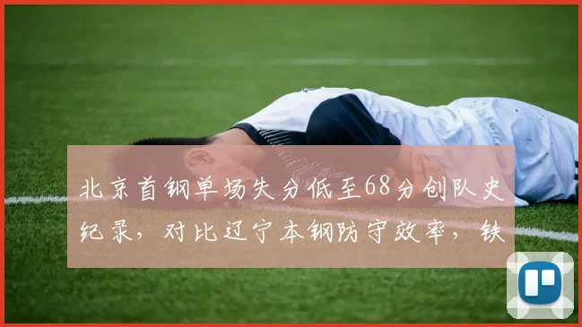 北京首钢单场失分低至68分创队史纪录,对比辽宁本钢防守效率,铁血防守与快攻哲学碰撞