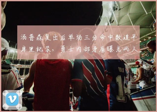 汤普森复出后单场三分命中数追平库里纪录,勇士内部矛盾曝光两人争老大地位
