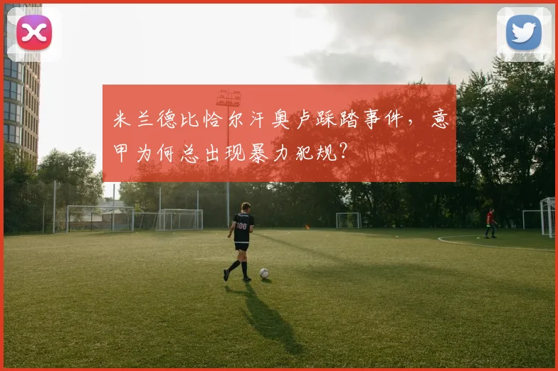 米兰德比恰尔汗奥卢踩踏事件,意甲为何总出现暴力犯规?