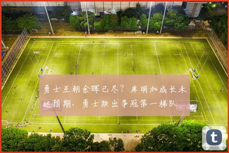 勇士王朝余晖已尽？库明加成长未达预期，勇士跌出争冠第一梯队